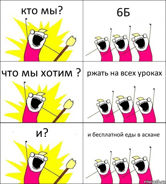 кто мы? 6Б что мы хотим ? ржать на всех уроках и? и бесплатной еды в асхане