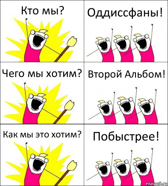 Кто мы? Оддиссфаны! Чего мы хотим? Второй Альбом! Как мы это хотим? Побыстрее!