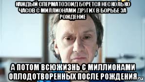 каждый сперматозоид борется несколько часов с миллионами других в борьбе за рождение а потом всюжизнь с миллионами оплодотворенных после рождения, Мем Купитман за мир