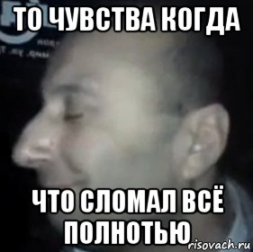 то чувства когда что сломал всё полнотью