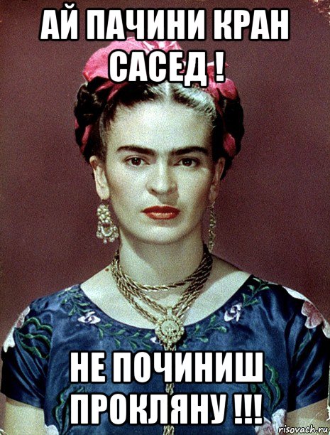 ай пачини кран сасед ! не починиш прокляну !!!, Мем Magdalena Carmen Frieda Kahlo Ca