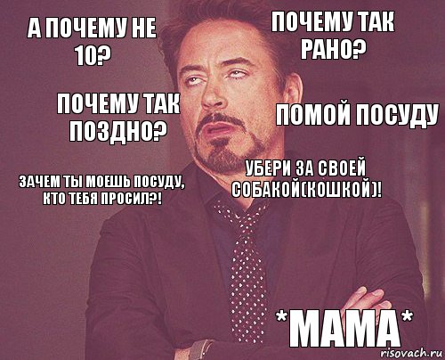 А почему не 10? Почему так рано? Зачем ты моешь посуду, кто тебя просил?!   Убери за своей собакой(кошкой)!  *мама* Почему так поздно? Помой посуду, Комикс мое лицо