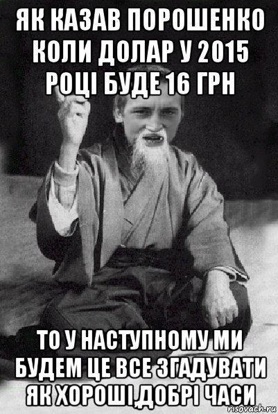 як казав порошенко коли долар у 2015 році буде 16 грн то у наступному ми будем це все згадувати як хороші,добрі часи, Мем Мудрий паца