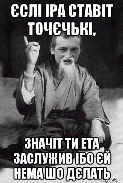 єслі іра ставіт точєчькі, значіт ти ета заслужив ібо єй нема шо дєлать, Мем Мудрий паца