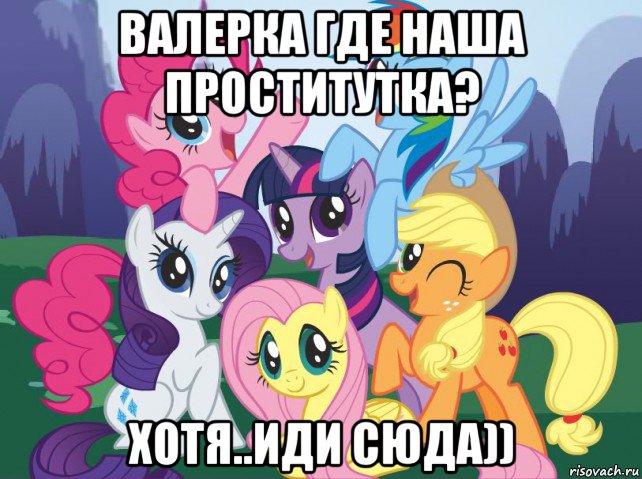 валерка где наша проститутка? хотя..иди сюда)), Мем My little pony