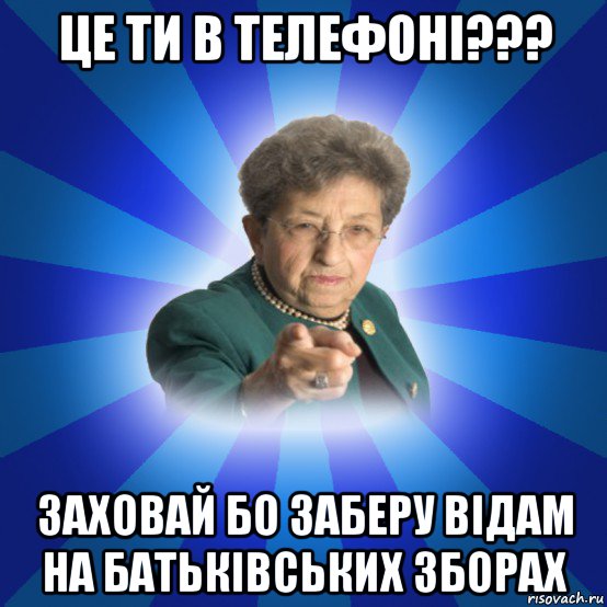 це ти в телефоні??? заховай бо заберу відам на батьківських зборах, Мем Наталья Ивановна