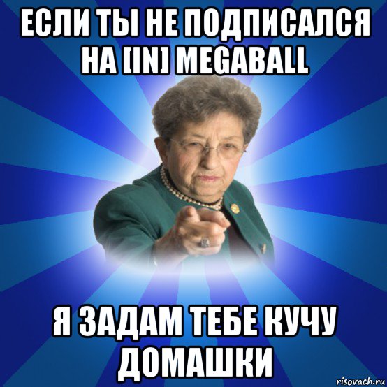 если ты не подписался на [in] megaball я задам тебе кучу домашки, Мем Наталья Ивановна