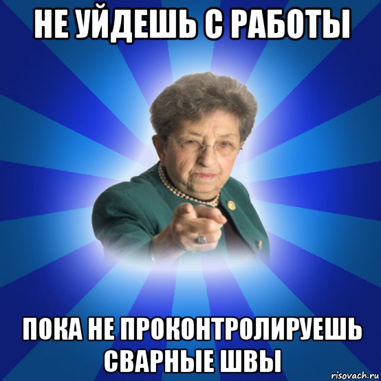 не уйдешь с работы пока не проконтролируешь сварные швы, Мем Наталья Ивановна