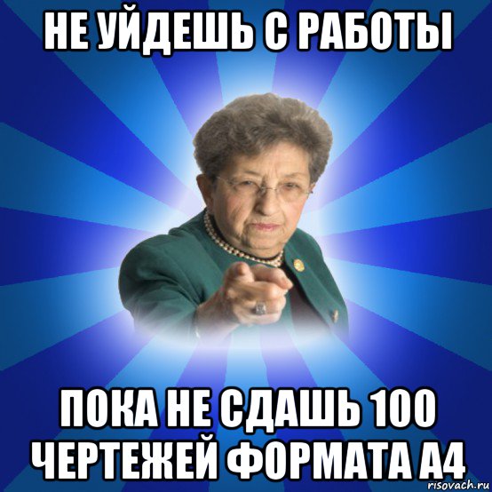 не уйдешь с работы пока не сдашь 100 чертежей формата а4, Мем Наталья Ивановна