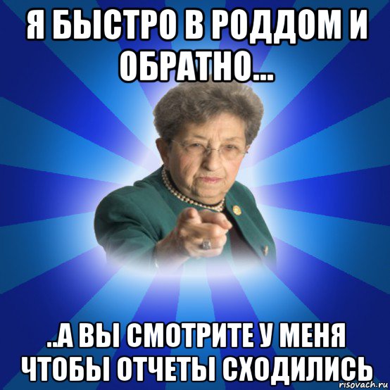 я быстро в роддом и обратно... ..а вы смотрите у меня чтобы отчеты сходились, Мем Наталья Ивановна