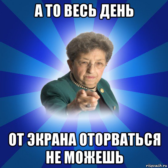 а то весь день от экрана оторваться не можешь, Мем Наталья Ивановна