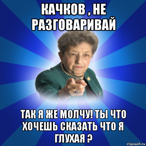 качков , не разговаривай так я же молчу! ты что хочешь сказать что я глухая ?, Мем Наталья Ивановна