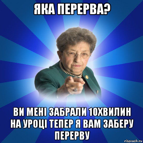 яка перерва? ви мені забрали 10хвилин на уроці тепер я вам заберу перерву, Мем Наталья Ивановна