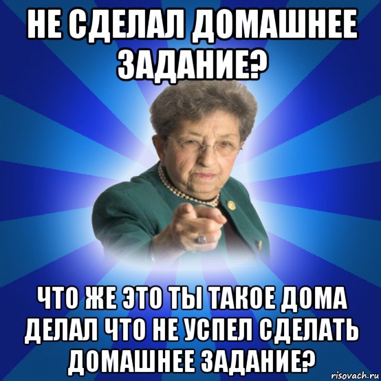 не сделал домашнее задание? что же это ты такое дома делал что не успел сделать домашнее задание?, Мем Наталья Ивановна