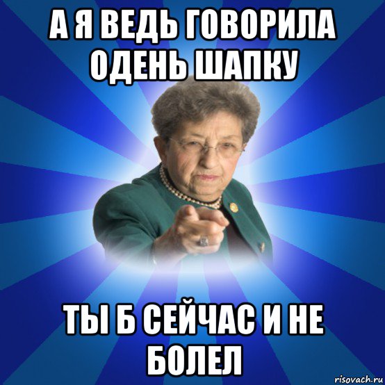 а я ведь говорила одень шапку ты б сейчас и не болел, Мем Наталья Ивановна