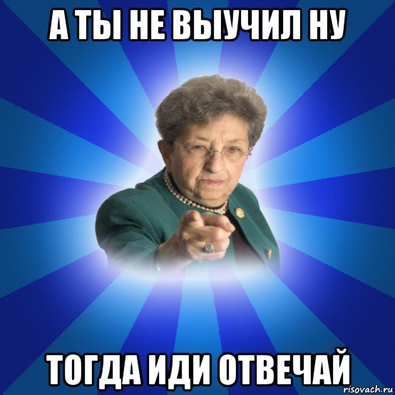 а ты не выучил ну тогда иди отвечай, Мем Наталья Ивановна