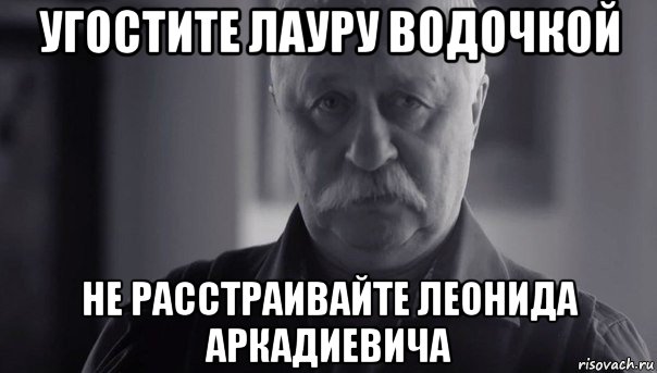 угостите лауру водочкой не расстраивайте леонида аркадиевича, Мем Не огорчай Леонида Аркадьевича