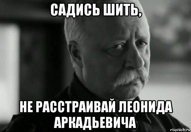 садись шить, не расстраивай леонида аркадьевича, Мем Не расстраивай Леонида Аркадьевича