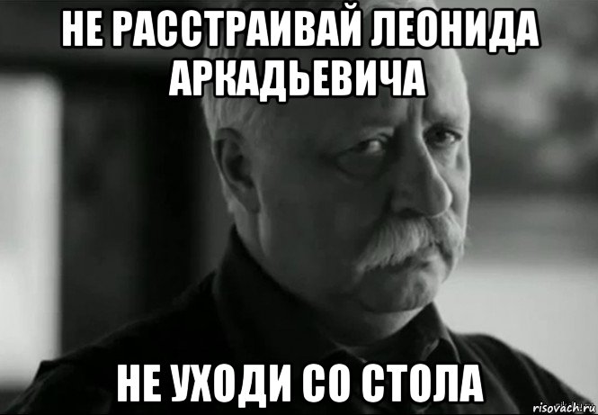 не расстраивай леонида аркадьевича не уходи со стола, Мем Не расстраивай Леонида Аркадьевича