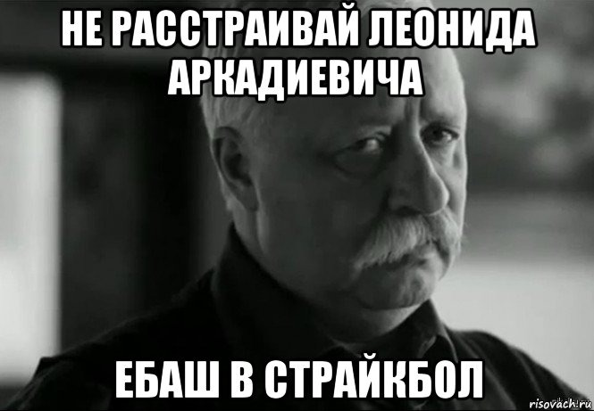 не расстраивай леонида аркадиевича ебаш в страйкбол, Мем Не расстраивай Леонида Аркадьевича