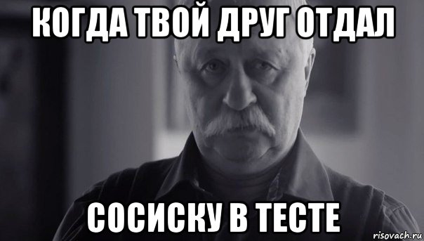 когда твой друг отдал сосиску в тесте, Мем Не огорчай Леонида Аркадьевича