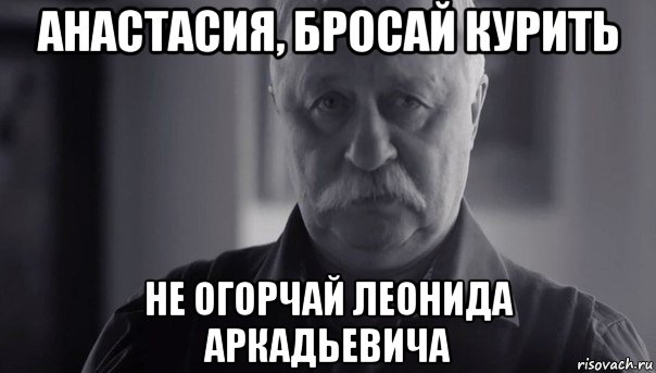 анастасия, бросай курить не огорчай леонида аркадьевича, Мем Не огорчай Леонида Аркадьевича