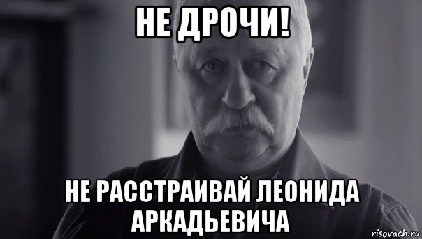 не дрочи! не расстраивай леонида аркадьевича, Мем Не огорчай Леонида Аркадьевича