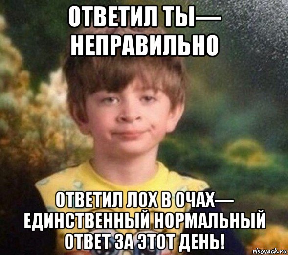 ответил ты— неправильно ответил лох в очах— единственный нормальный ответ за этот день!, Мем Недовольный пацан