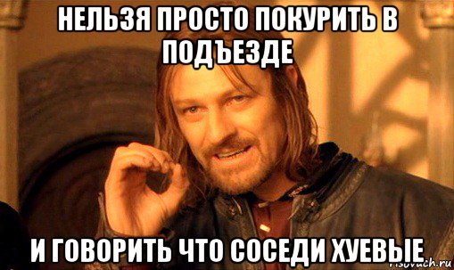 нельзя просто покурить в подъезде и говорить что соседи хуевые, Мем Нельзя просто так взять и (Боромир мем)