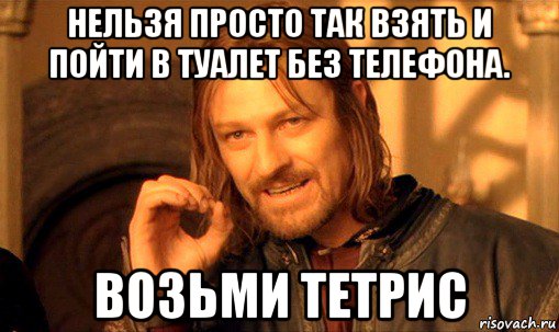 нельзя просто так взять и пойти в туалет без телефона. возьми тетрис, Мем Нельзя просто так взять и (Боромир мем)