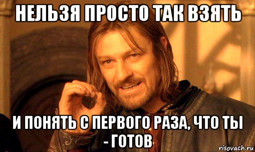 нельзя просто так взять и понять с первого раза, что ты - готов, Мем Нельзя просто так взять и (Боромир мем)