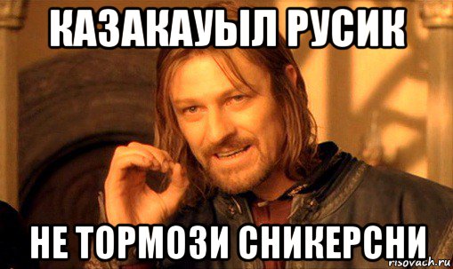 казакауыл русик не тормози сникерсни, Мем Нельзя просто так взять и (Боромир мем)