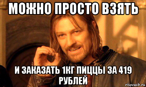 можно просто взять и заказать 1кг пиццы за 419 рублей, Мем Нельзя просто так взять и (Боромир мем)