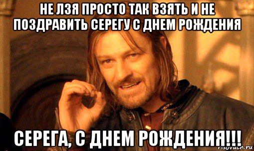 не лзя просто так взять и не поздравить серегу с днем рождения серега, с днем рождения!!!, Мем Нельзя просто так взять и (Боромир мем)