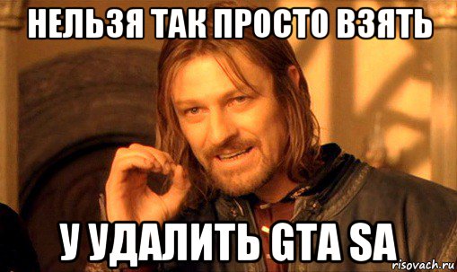 нельзя так просто взять у удалить gta sa, Мем Нельзя просто так взять и (Боромир мем)