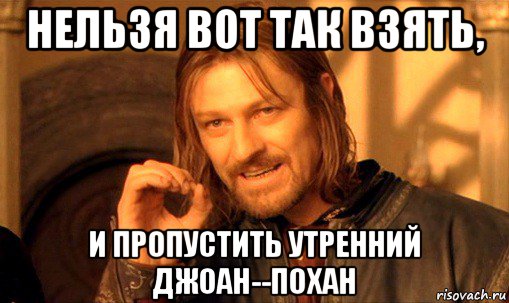 нельзя вот так взять, и пропустить утренний джоан--похан, Мем Нельзя просто так взять и (Боромир мем)