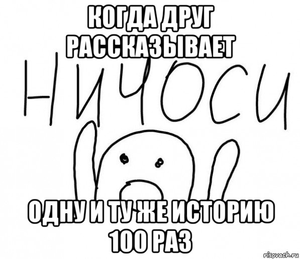 когда друг рассказывает одну и ту же историю 100 раз, Мем  Ничоси