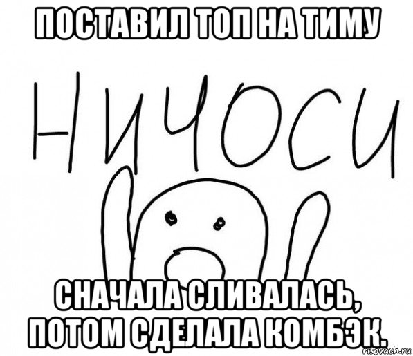 поставил топ на тиму сначала сливалась, потом сделала комбэк., Мем  Ничоси