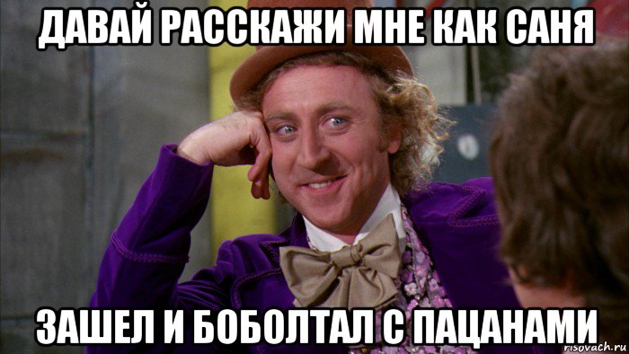 давай расскажи мне как саня зашел и боболтал с пацанами, Мем Ну давай расскажи (Вилли Вонка)