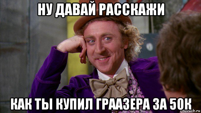 ну давай расскажи как ты купил граазера за 50к, Мем Ну давай расскажи (Вилли Вонка)