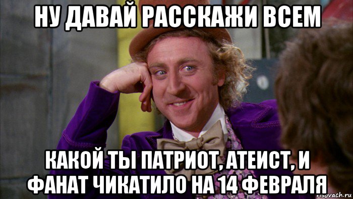 ну давай расскажи всем какой ты патриот, атеист, и фанат чикатило на 14 февраля, Мем Ну давай расскажи (Вилли Вонка)