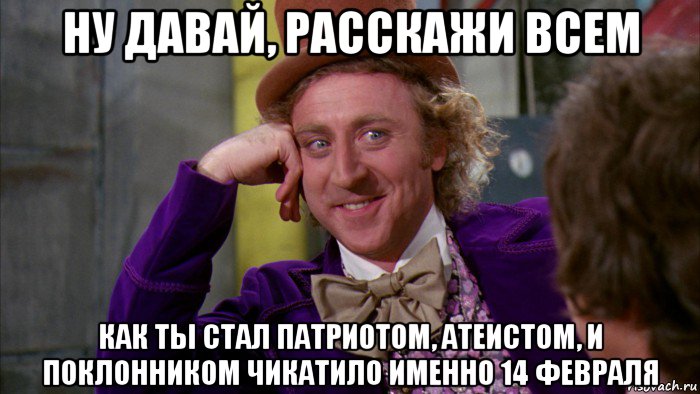 ну давай, расскажи всем как ты стал патриотом, атеистом, и поклонником чикатило именно 14 февраля, Мем Ну давай расскажи (Вилли Вонка)