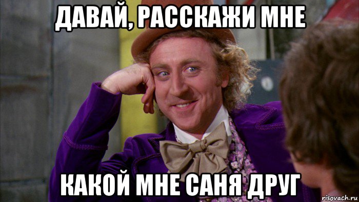 давай, расскажи мне какой мне саня друг, Мем Ну давай расскажи (Вилли Вонка)