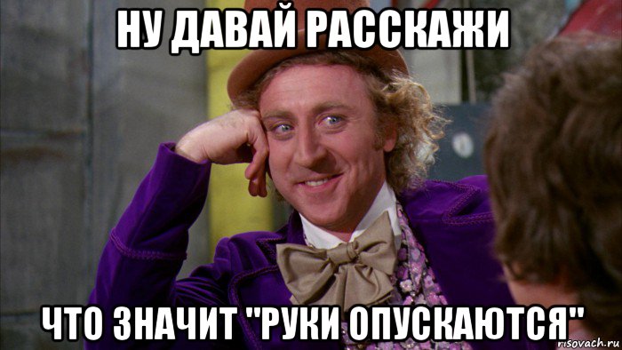 ну давай расскажи что значит "руки опускаются", Мем Ну давай расскажи (Вилли Вонка)