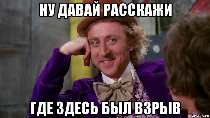 ну давай расскажи где здесь был взрыв, Мем Ну давай расскажи (Вилли Вонка)