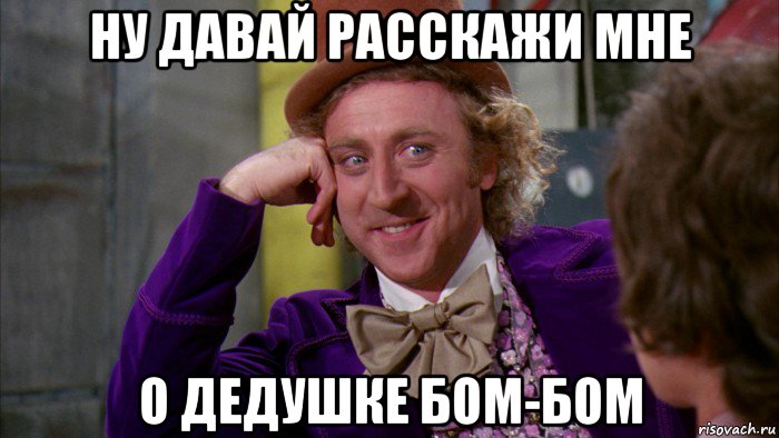 ну давай расскажи мне о дедушке бом-бом, Мем Ну давай расскажи (Вилли Вонка)