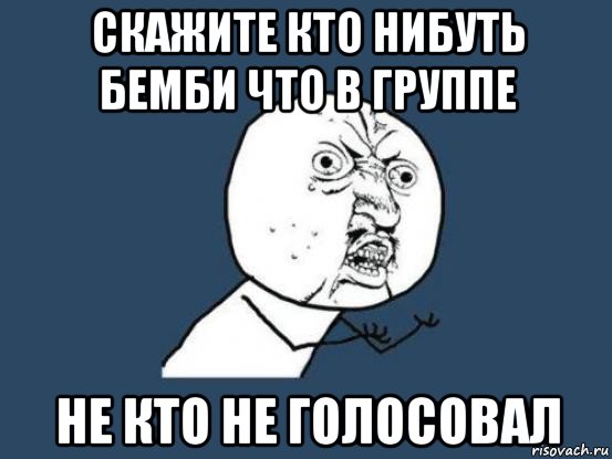 скажите кто нибуть бемби что в группе не кто не голосовал, Мем Ну почему