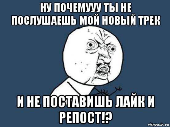 ну почемууу ты не послушаешь мой новый трек и не поставишь лайк и репост!?, Мем Ну почему