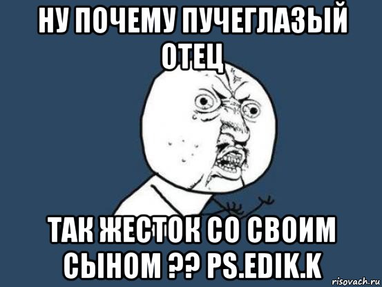 ну почему пучеглазый отец так жесток со своим сыном ?? ps.edik.k, Мем Ну почему