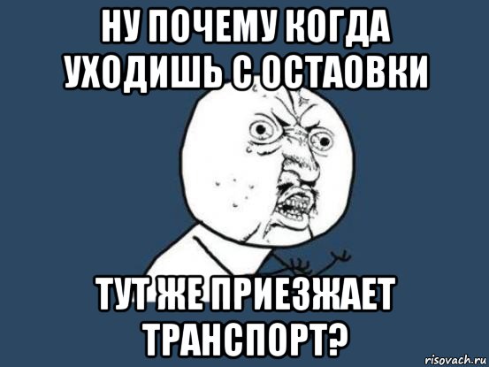 ну почему когда уходишь с остаовки тут же приезжает транспорт?, Мем Ну почему